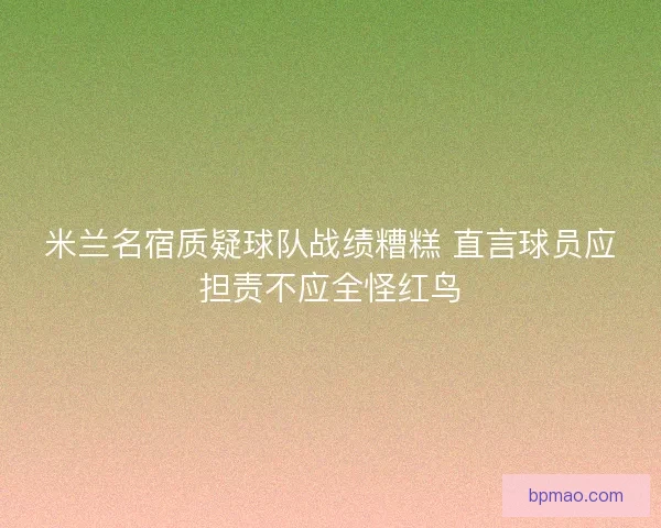 米兰名宿质疑球队战绩糟糕 直言球员应担责不应全怪红鸟