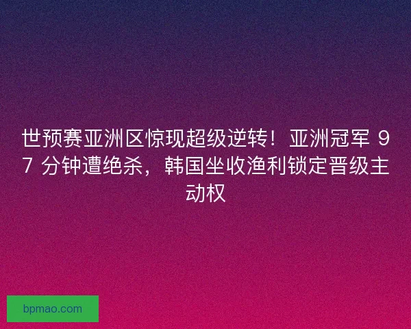 世预赛亚洲区惊现超级逆转！亚洲冠军 97 分钟遭绝杀，韩国坐收渔利锁定晋级主动权