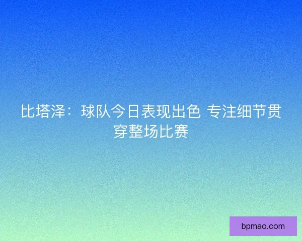 比塔泽：球队今日表现出色 专注细节贯穿整场比赛