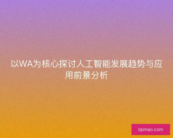 以WA为核心探讨人工智能发展趋势与应用前景分析