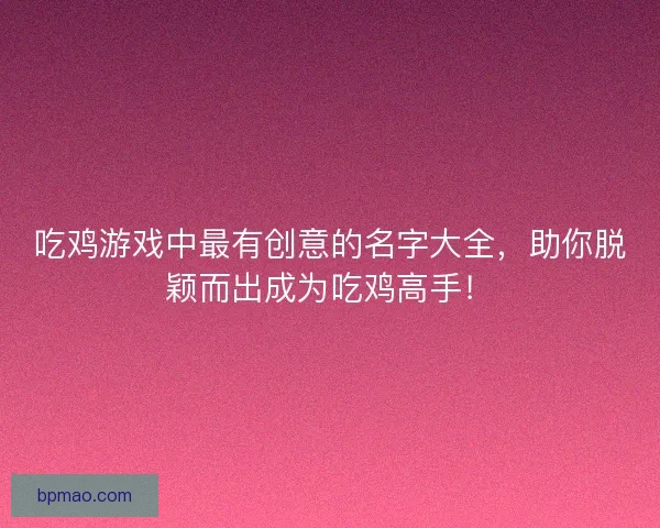 吃鸡游戏中最有创意的名字大全，助你脱颖而出成为吃鸡高手！