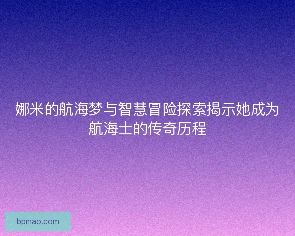 娜米的航海梦与智慧冒险探索揭示她成为航海士的传奇历程