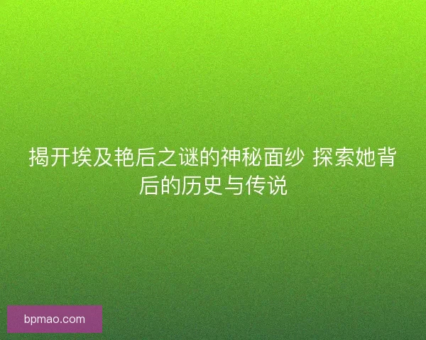 揭开埃及艳后之谜的神秘面纱 探索她背后的历史与传说