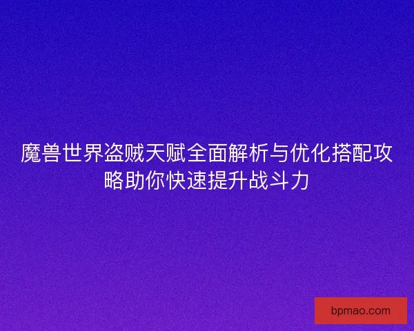 魔兽世界盗贼天赋全面解析与优化搭配攻略助你快速提升战斗力