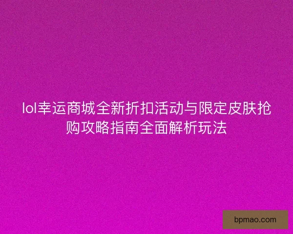 lol幸运商城全新折扣活动与限定皮肤抢购攻略指南全面解析玩法