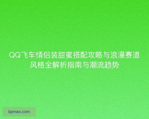 QQ飞车情侣装甜蜜搭配攻略与浪漫赛道风格全解析指南与潮流趋势