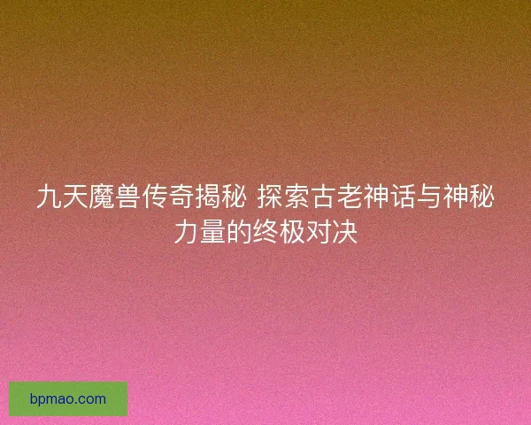 九天魔兽传奇揭秘 探索古老神话与神秘力量的终极对决