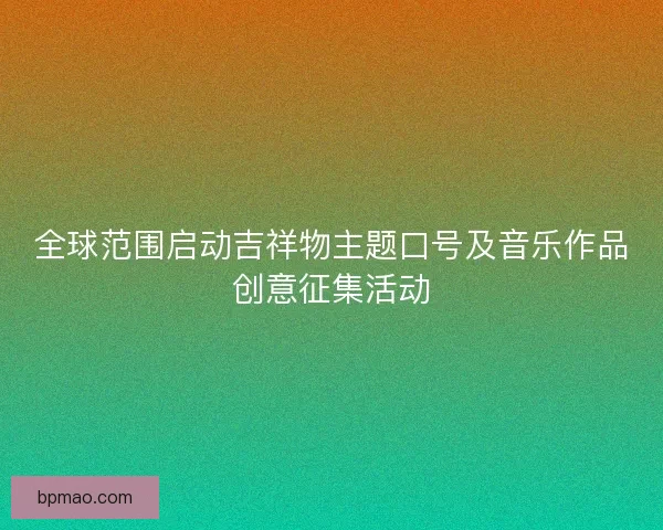 全球范围启动吉祥物主题口号及音乐作品创意征集活动