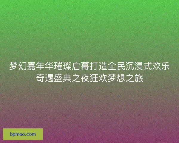 梦幻嘉年华璀璨启幕打造全民沉浸式欢乐奇遇盛典之夜狂欢梦想之旅