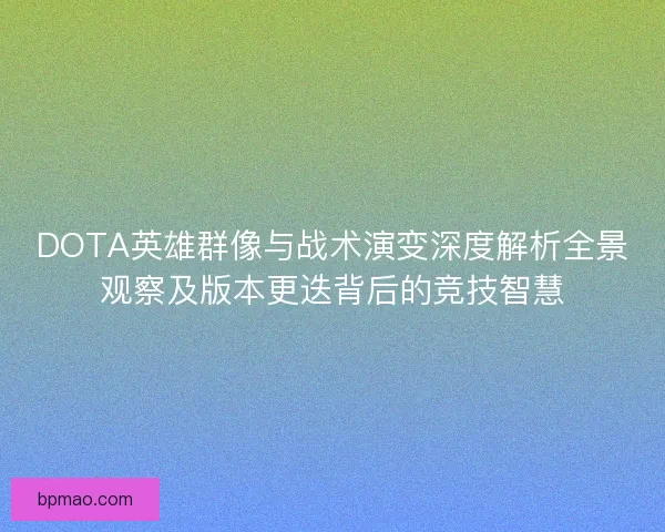 DOTA英雄群像与战术演变深度解析全景观察及版本更迭背后的竞技智慧