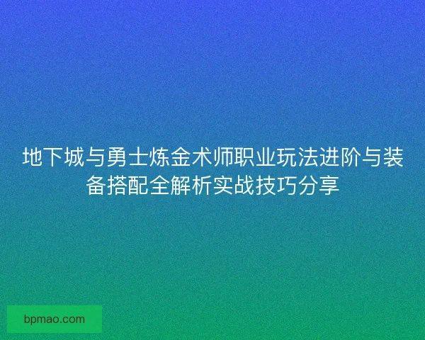 地下城与勇士炼金术师职业玩法进阶与装备搭配全解析实战技巧分享