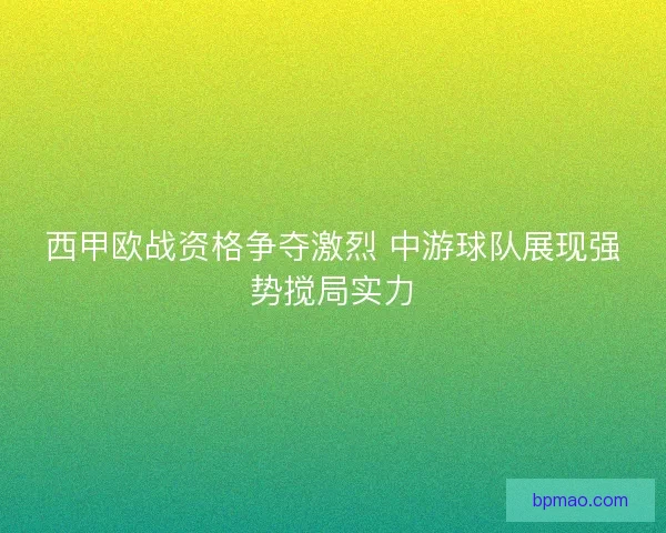 西甲欧战资格争夺激烈 中游球队展现强势搅局实力