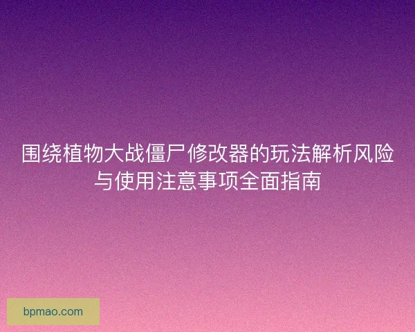 围绕植物大战僵尸修改器的玩法解析风险与使用注意事项全面指南
