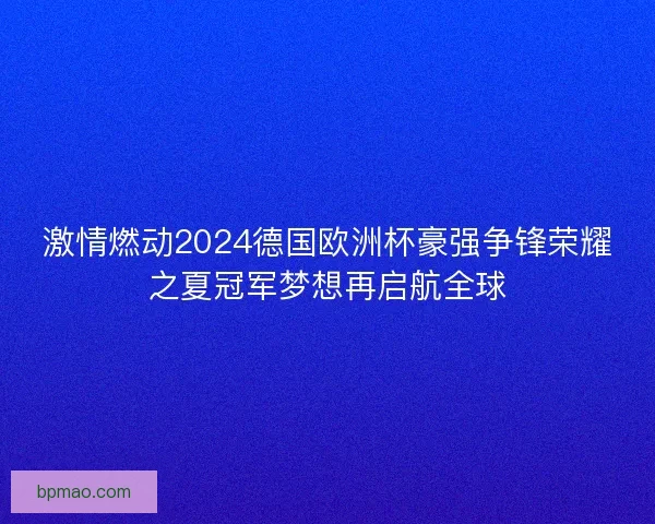 激情燃动2024德国欧洲杯豪强争锋荣耀之夏冠军梦想再启航全球