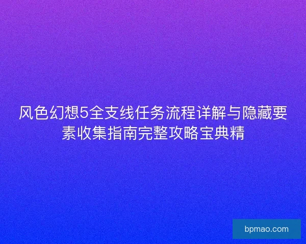 风色幻想5全支线任务流程详解与隐藏要素收集指南完整攻略宝典精