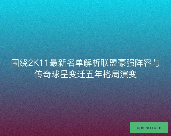 围绕2K11最新名单解析联盟豪强阵容与传奇球星变迁五年格局演变