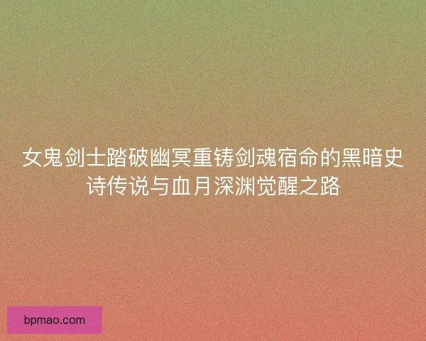 女鬼剑士踏破幽冥重铸剑魂宿命的黑暗史诗传说与血月深渊觉醒之路