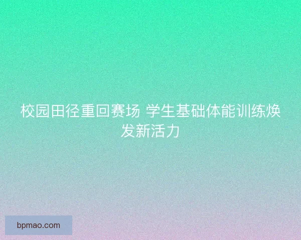 校园田径重回赛场 学生基础体能训练焕发新活力