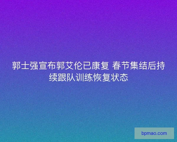 郭士强宣布郭艾伦已康复 春节集结后持续跟队训练恢复状态
