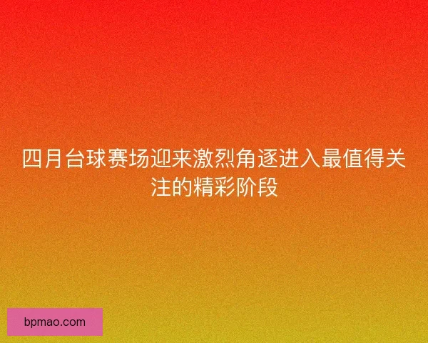 四月台球赛场迎来激烈角逐进入最值得关注的精彩阶段