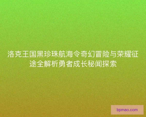 洛克王国黑珍珠航海令奇幻冒险与荣耀征途全解析勇者成长秘闻探索