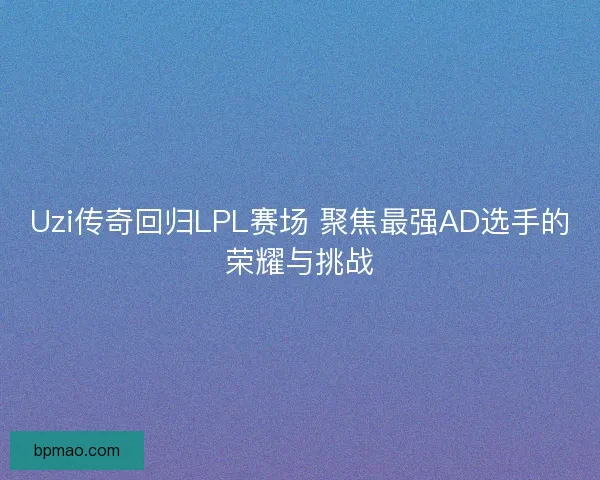 Uzi传奇回归LPL赛场 聚焦最强AD选手的荣耀与挑战