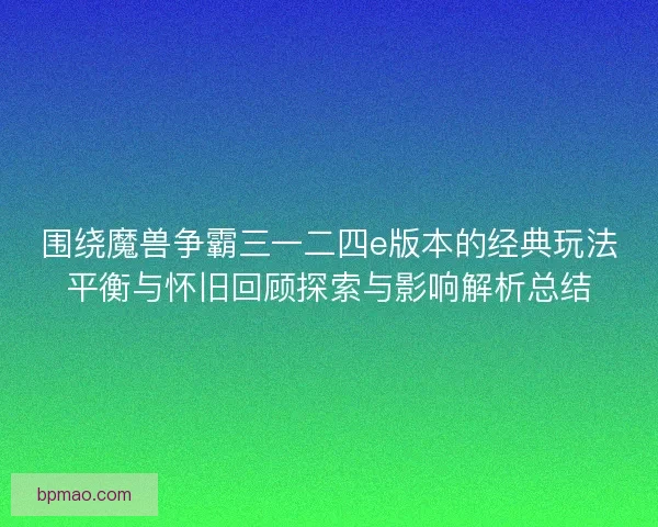 围绕魔兽争霸三一二四e版本的经典玩法平衡与怀旧回顾探索与影响解析总结