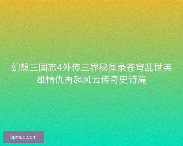幻想三国志4外传三界秘闻录苍穹乱世英雄情仇再起风云传奇史诗篇