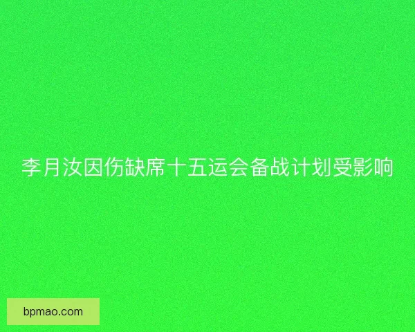 李月汝因伤缺席十五运会备战计划受影响