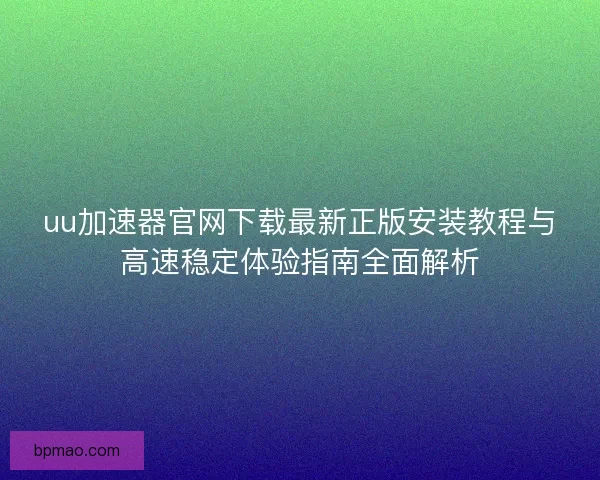 uu加速器官网下载最新正版安装教程与高速稳定体验指南全面解析