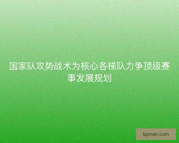 国家队攻势战术为核心各梯队力争顶级赛事发展规划