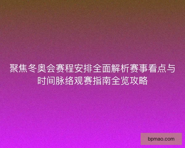 聚焦冬奥会赛程安排全面解析赛事看点与时间脉络观赛指南全览攻略