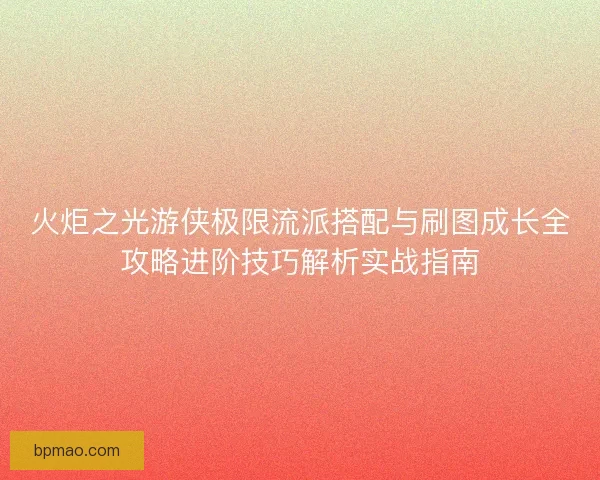火炬之光游侠极限流派搭配与刷图成长全攻略进阶技巧解析实战指南