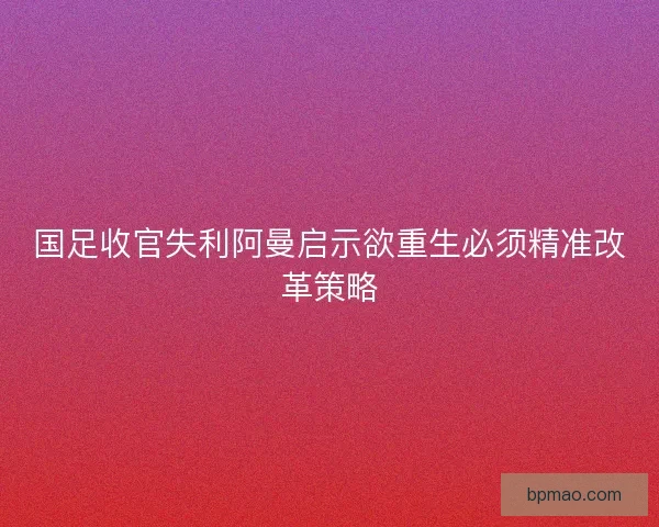 国足收官失利阿曼启示欲重生必须精准改革策略