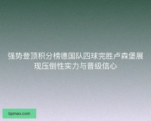 强势登顶积分榜德国队四球完胜卢森堡展现压倒性实力与晋级信心