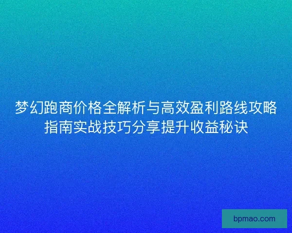 梦幻跑商价格全解析与高效盈利路线攻略指南实战技巧分享提升收益秘诀
